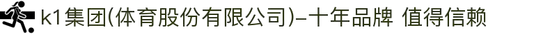 k1集团(体育股份有限公司)-十年品牌 值得信赖