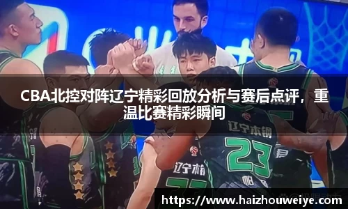 CBA北控对阵辽宁精彩回放分析与赛后点评，重温比赛精彩瞬间