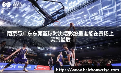 南京与广东东莞篮球对决精彩纷呈谁能在赛场上笑到最后