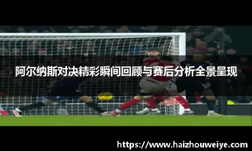 阿尔纳斯对决精彩瞬间回顾与赛后分析全景呈现